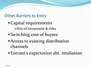 Other Barriers to Entry
Capital requirements
Size of investment & risks
Switching cost of buyers
Access to existing distribution
channels
Entrant’s expectation abt. retaliation
19/07/09
 