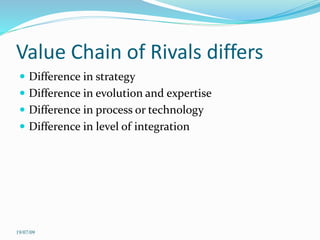 Value Chain of Rivals differs
 Difference in strategy
 Difference in evolution and expertise
 Difference in process or technology
 Difference in level of integration
19/07/09
 