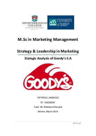 1 | P a g e
M.Sc in Marketing Management
Strategy & Leadership in Marketing
Stategic Analysis of Goody’s S.A
SPYROS LANGKOS
ID: 100285557
Tutor: Mr. Nikolaos Kitonakis
Athens, March 2014
 