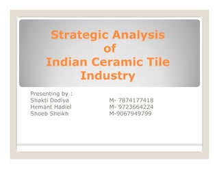 Strategic Analysis
              of
     Indian Ceramic Tile
           Industry
Presenting by :
Shakti Dodiya     M- 7874177418
Hemant Hadiel     M- 9723664224
Shoeb Sheikh      M-9067949799    [   90
 