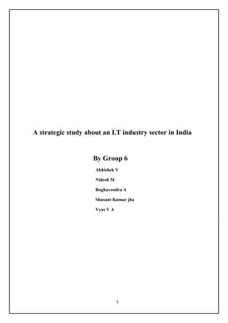 1
A strategic study about an I.T industry sector in India
By Group 6
Abhishek V
Nidesh M
Raghavendra A
Shusant Kumar jha
Vyas V A
 