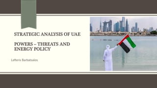 STRATEGIC ANALYSIS OF UAE
POWERS – THREATS AND
ENERGY POLICY
Lefteris Barbatsalos
 