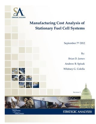 1
Manufacturing Cost Analysis of
Stationary Fuel Cell Systems
September 7th 2012
By:
Brian D. James
Andrew B. Spisak
Whitney G. Colella
Revision 3
 