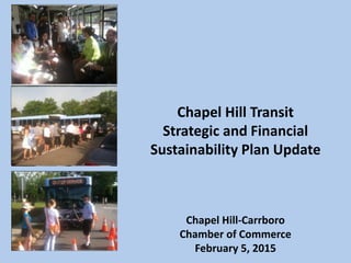 Chapel Hill Transit
Strategic and Financial
Sustainability Plan Update
Chapel Hill-Carrboro
Chamber of Commerce
February 5, 2015
 