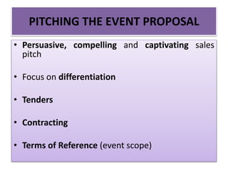 PITCHING THE EVENT PROPOSAL
• Persuasive, compelling and captivating sales
pitch
• Focus on differentiation
• Tenders
• Contracting
• Terms of Reference (event scope)
 