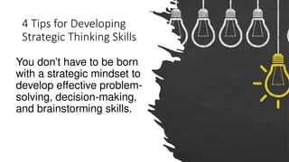 4 Tips for Developing
Strategic Thinking Skills
You don’t have to be born
with a strategic mindset to
develop effective problem-
solving, decision-making,
and brainstorming skills.
 