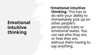 Emotional
intuitive
thinking
•Emotional intuitive
thinking. This has to
do with your ability to
immediately pick up on
other people’s
personality traits or
emotional states. You
can see who they are,
or how they are,
without them having to
say anything.
 