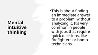 Mental
intuitive
thinking
•This is about finding
an immediate answer
to a problem, without
analyzing it. It’s very
common in people
with jobs that require
quick decisions, like
firefighters or bomb
technicians.
 