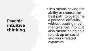 Psychic
intuitive
thinking
•This means having the
ability to choose the
best path to overcome
a personal difficulty,
without putting much
mental effort into it. It
also means being able
to pick up on social
and work-related
dynamics.
 
