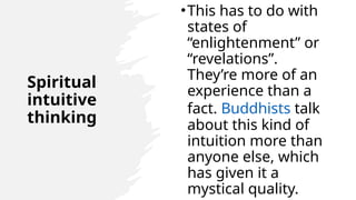 Spiritual
intuitive
thinking
•This has to do with
states of
“enlightenment” or
“revelations”.
They’re more of an
experience than a
fact. Buddhists talk
about this kind of
intuition more than
anyone else, which
has given it a
mystical quality.
 