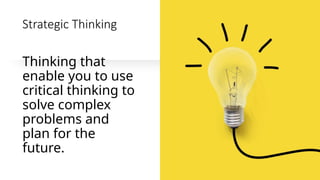 Strategic Thinking
Thinking that
enable you to use
critical thinking to
solve complex
problems and
plan for the
future.
 