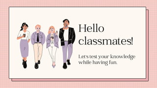 Hello
classmates!
Let's test your knowledge
while having fun.
 