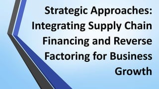 Strategic Approaches:
Integrating Supply Chain
Financing and Reverse
Factoring for Business
Growth
 
