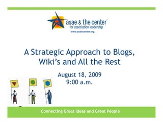 www.asaecenter.org




A Strategic Approach to Blogs,
    Wiki’s and All the Rest
            August 18, 2009
              9:00 a.m.



    Connecting Great Ideas and Great People
 