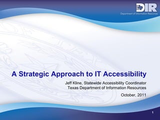 A Strategic Approach to IT Accessibility
               Jeff Kline, Statewide Accessibility Coordinator
                Texas Department of Information Resources
                                               October, 2011



                                                                 1
 