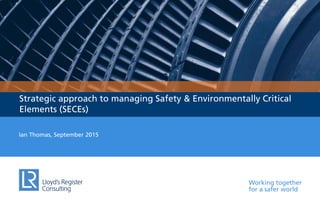 Working together
for a safer world
Strategic approach to managing Safety & Environmentally Critical
Elements (SECEs)
Ian Thomas, September 2015
 