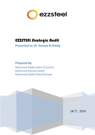OCT. 2018
EZZSTEEL Strategic Audit
Presented to: Dr. Saneya El-Galaly
Prepared by:
Mohamed Abdel-Kader El-Zanaty
Mohamed Ahmed Gaafer
Mohamed Abdel-Raouf Kenawy
 