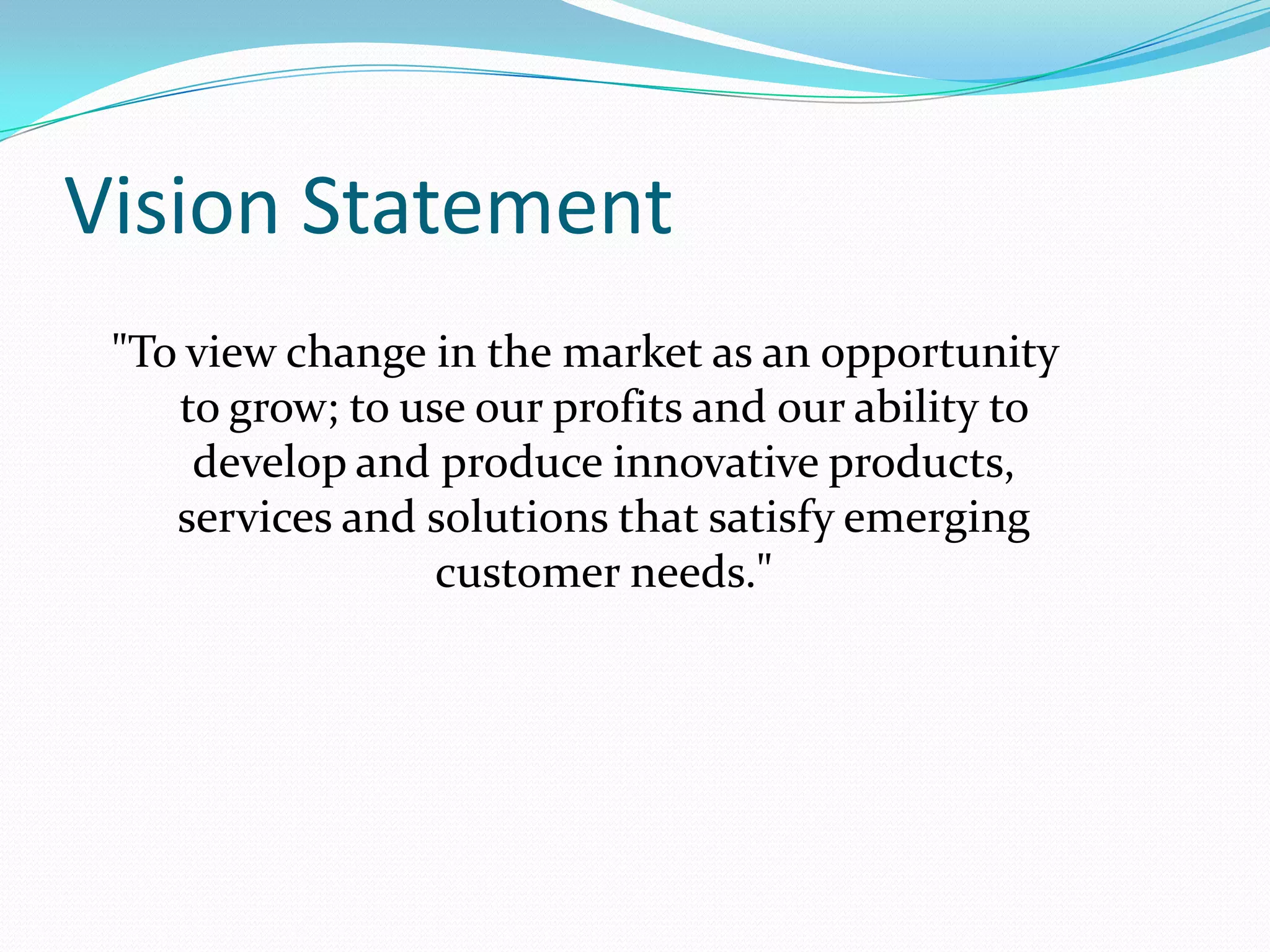 Vision Statement
"To view change in the market as an
opportunity to grow; to use our
profits and our ability to develop and
produce innovative products,
services and solutions that satisfy
emerging customer needs."

 