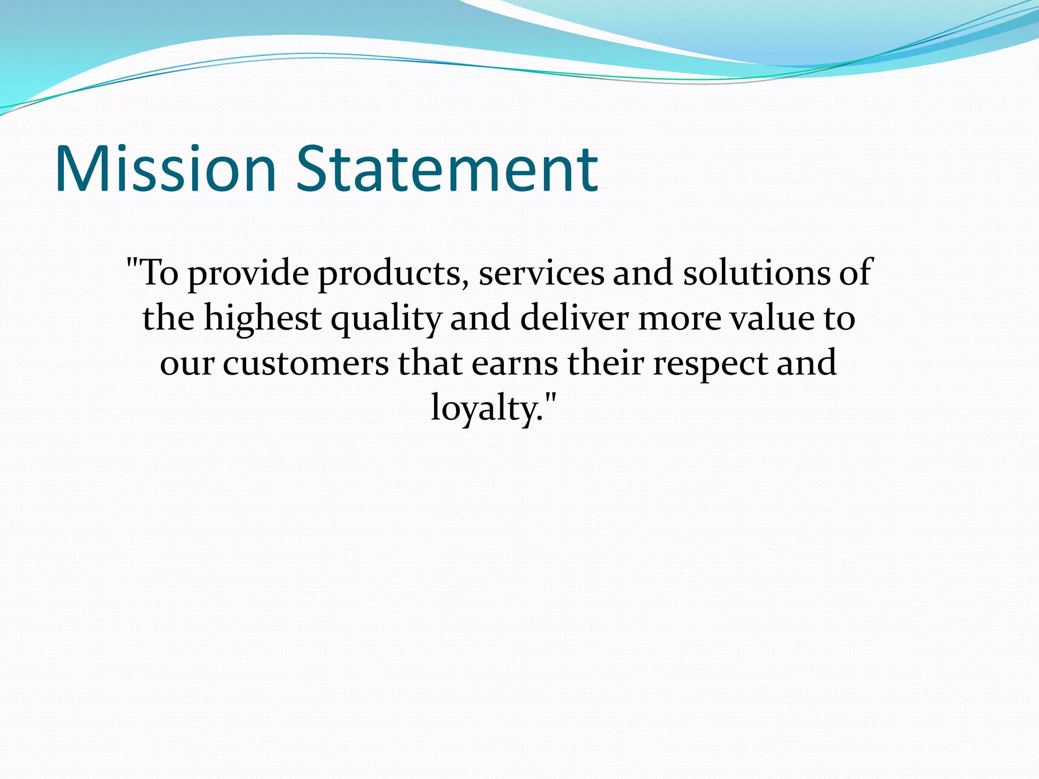 Mission Statement
"To provide products, services and
solutions of the highest quality and
deliver more value to our customers
that earns their respect and loyalty."

 