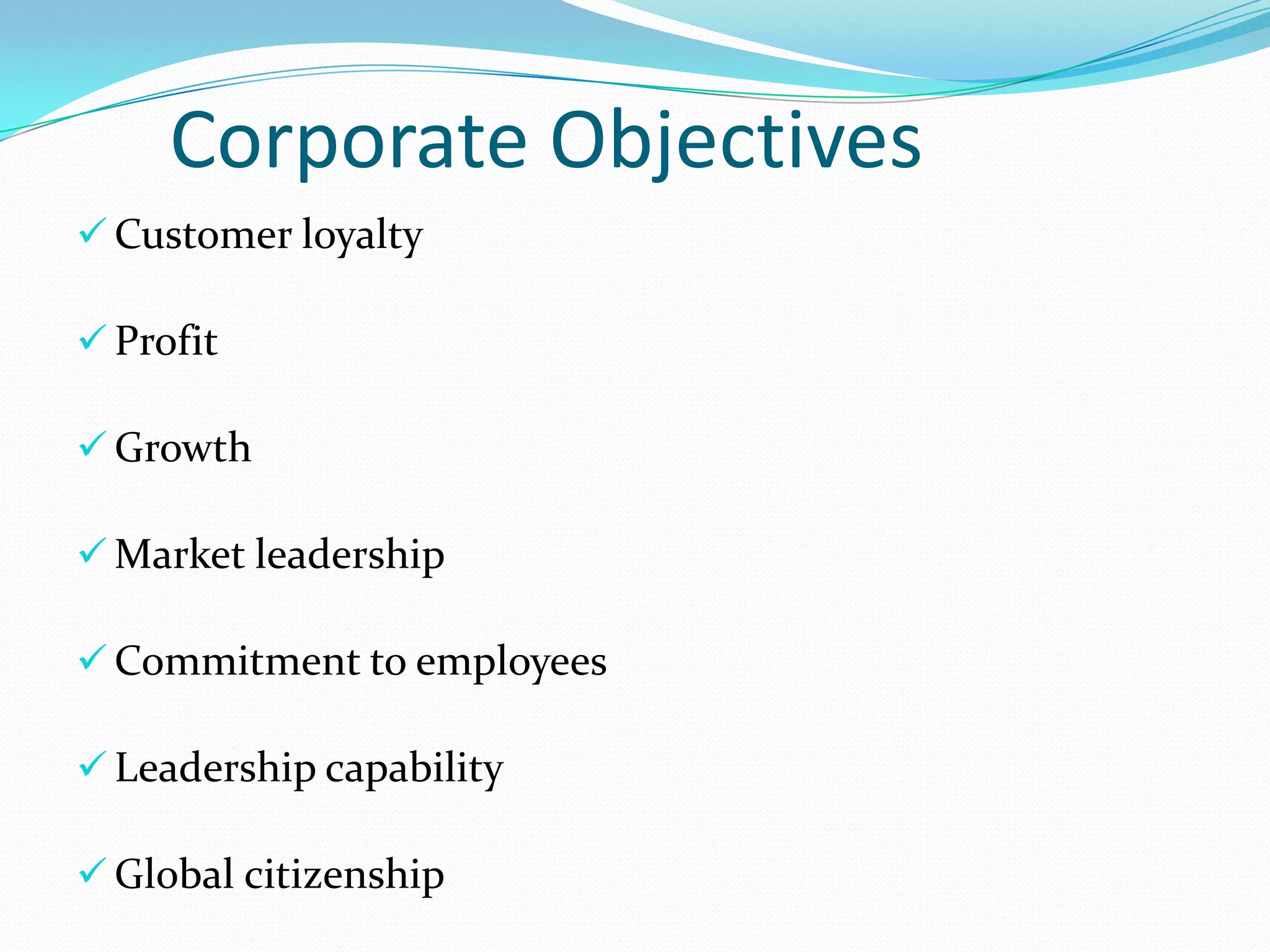 Corporate Objectives


Customer loyalty



Profit



Growth



Market leadership



Commitment to employees



Leadership capability



Global citizenship

 