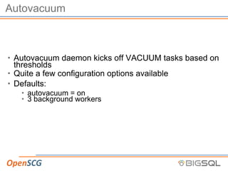 Autovacuum
• Autovacuum daemon kicks off VACUUM tasks based on
thresholds
• Quite a few configuration options available
• Defaults:
• autovacuum = on
• 3 background workers
 