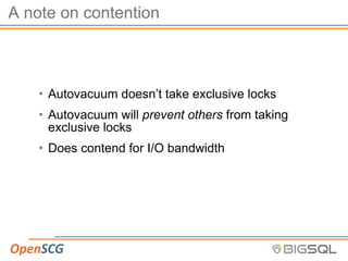 A note on contention
• Autovacuum doesn’t take exclusive locks
• Autovacuum will prevent others from taking
exclusive locks
• Does contend for I/O bandwidth
 