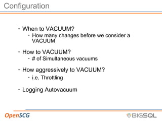 Configuration
• When to VACUUM?
• How many changes before we consider a
VACUUM
• How to VACUUM?
• # of Simultaneous vacuums
• How aggressively to VACUUM?
• i.e. Throttling
• Logging Autovacuum
 