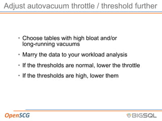 Adjust autovacuum throttle / threshold further
• Choose tables with high bloat and/or
long-running vacuums
• Marry the data to your workload analysis
• If the thresholds are normal, lower the throttle
• If the thresholds are high, lower them
 
