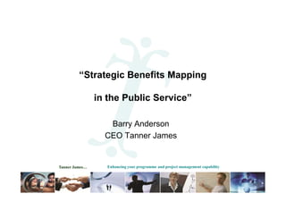 “Strategic Benefits Mapping

                in the Public Service”

                   Barry Anderson
                  CEO Tanner James


Tanner James…      Enhancing your programme and project management capability
 