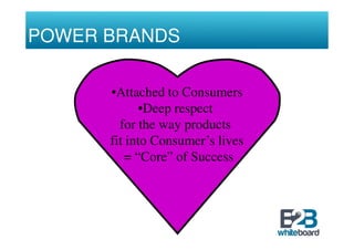 POWER BRANDS

      •Attached to Consumers
            •Deep respect
        for the way products
      fit into Consumer’s lives
         = “Core” of Success
 