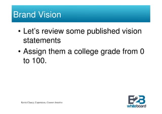 Brand Vision
 • Let’s review some published vision
   statements
 • Assign them a college grade from 0
   to 100.




  Kevin Clancy, Copernicus, Counter Intuitive
 