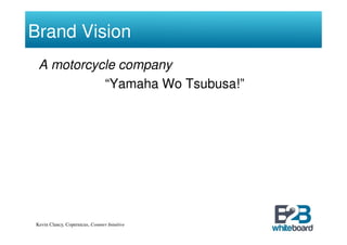 Brand Vision
 A motorcycle company
           “Yamaha Wo Tsubusa!”




Kevin Clancy, Copernicus, Counter Intuitive
 