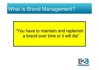 What is Brand Management?



  “You have to maintain and replenish
     a brand over time or it will die”
 