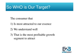 So WHO is Our Target?

 The consumer that
 1) Is most attracted to our essence
 2) We understand well
 3) That is the most profitable growth
    segment to attract
 
