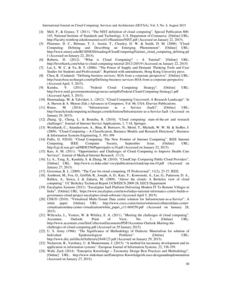 International Journal on Cloud Computing: Services and Architecture (IJCCSA), Vol. 5, No. 4, August 2015
30
[4] Mell, P., & Grance, T. (2011). “The NIST definition of cloud computing”. Special Publication 800-
145, National Institute of Standards and Technology. U.S. Department of Commerce. [Online] URL:
http://faculty.winthrop.edu/domanm/csci411/Handouts/NIST.pdf (Accessed on January 22, 2015).
[5] Plummer, D. C., Bittman, T. J., Austin, T., Clearley, D. W. & Smith, D. M. (2008). “Cloud
Computing: Defining and Describing an Emerging Phenomenon”. [Online] URL:
http://www.emory.edu/BUSINESS/readings/CloudComputing/Gartner_cloud_computing_defining.pd
f (Accessed on January 22, 2015).
[6] Roberts, D. (2012). “What is Cloud Computing? – A Tutorial”. [Online] URL:
http://leverhawk.com/what-is-cloud-computing-tutorial-2012120519 (Accessed on January 22, 2015)
[7] Lai, L. W. C. & Yu, B. T. (2006). “The Power of Supply and Demand: Thinking Tools and Case
Studies for Students and Professionals”. Reprinted with amendments, Hong Kong University press.
[8] Chen, R. (Undated). “Defining business services: SOA from a corporate perspective”. [Online] URL:
http://searchsoa.techtarget.com/tip/Defining-business-services-SOA-from-a-corporate-perspective
(Accessed April, 5, 2015).
[9] Kundra, V. (2011). “Federal Cloud Computing Strategy”. [Online] URL:
http://www.mail.governmenttrainingcourses.net/pdfs/Federal-Cloud-Computing-Strategy1.pdf
(Accessed April, 5, 2015).
[10] Hammadaqa, M. & Tahvidari, L. (2012). “Cloud Computing Uncovered: A Research Landscape”. In
A. Hurson & A. Menon (Eds.) Advances in Computers, Vol. 86, USA: Elsevier Publications.
[11] Rouse, M. (2014). “Infrastructure as a Service (IaaS)”. [Online] URL:
http://searchcloudcomputing.techtarget.com/definition/Infrastructure-as-a-Service-IaaS (Accessed on
January 29, 2015).
[12] Zhang, Q., Cheng, L. & Boutaba, R. (2010). “Cloud computing: state-of-the-art and research
challenges”. Journal of Internet Service Applications, 1, 7-18, Springer.
[13] Weinhardt, C., Anandasivam, A., Blau, B. Borissov, N., Meinl, T., Michalk, W. W. M. & StoBer, J.
(2009). “Cloud Computing – A Classification, Business Models and Research Directions”, Business
& Information Systems Engineering, 5. 391-399
[14] Pallis, G. 92010). “Cloud Computing: The New Frontier of Internet Computing”. IEEE Internet
Computing, IEEE Computer Society, September Issue. [Online] URL:
http://cgi.di.uoa.gr/~ad/MDE556/Papers/palis-ic10.pdf (Accessed on January 22, 2015).
[15] Kuo, A. M. (2011). “Opportunities and Challenges of Cloud Computing to Improve Health Care
Services”. Journal of Medical Internet Research, 13 (3).
[16] Li, A., Yang, X., Kandula, S. & Zhang, M. (2010). “CloudCmp: Comparing Public Cloud Providers”.
[Online] URL: http://www.cs.duke.edu/~xwy/publications/cloudcmp-imc10.pdf (Accessed on
January 27, 2015)
[17] Grossman, R. L. (2009). “The Case for cloud computing. IT Professional”, 11(2), 23-27, IEEE.
[18] Armbrust, M., Fox, O., Griffith, R., Joseph, A. D., Katz, Y., Konwinski, A., Lee, G., Patterson, D. A.,
Rabkin, A., Stoica, I. & Zaharia, M. (2009). “Above the clouds: A Berkeley view of cloud
computing”. UC Berkeley Technical Report UCB/EECS-2009-28, EECS Department
[19] Eucalyptus Systems (2011). “Eucalyptus IaaS Platform Delivering Modern IT To Remote Villages in
India”. [Online] URL: https://www.eucalyptus.com/news/indias-national-informatics-centre-builds-e-
governance-cloud-project-eucalyptus-cloud-software (Accessed April 5, 2015).
[20] CISCO (2010). “Virtualized Multi-Tenant Data centre solution for Infrastructure-as-a-Service”. A
white paper. [Online] URL: http://www.cisco.com/c/en/us/solutions/collateral/data-center-
virtualization/data-center-virtualization/white_paper_c11-604559.pdf (Accessed on January 28,
2015).
[21] Willcocks, L., Venters, W. & Whitley, E. A. (2011). “Meeting the challenges of cloud computing”.
Accenture, Outlook: Point of View, No. 1. [Online] URL:
http://www.accenture.com/SiteCollectionDocuments/PDF/Accenture-Outlook-Meeting-the-
challenges-of-cloud-computing.pdf (Accessed on 29 January 2015).
[22] U. S. Army (1966). “The Significance of Methodology of Dialectic Materialism for solution of
Individual Epidemiological Problems”. [Online] URL:
http://www.dtic.mil/dtic/tr/fulltext/u2/648123.pdf (Accessed on January 29, 2015).
[23] Nickerson, R., Varshney, U. & Muntermann, J. (2013). “A method for taxonomy development and its
application in information systems”. European Journal of Information Systems, 22, 336-359.
[24] Wahl, Zach (2014). “Enterprise Knowledge – Taxonomy Design Best Practices and Methodology”.
[Online] URL: http://www.slideshare.net/Enterprise-Knowledge/ek-taxo-designandimplementation
(Accessed on January 27, 2015).
 