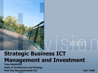 Strategic Business ICT
Management and Investment
Tobe NNADOZIE
Head, IT Architecture and Strategy
First City Monument Bank PLC         JULY 2009
 