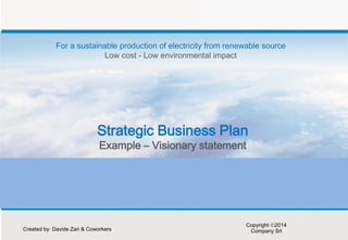 Strategic Business Plan Example – Visionary statement 
For a sustainable production of electricity from renewable source Low cost - Low environmental impact 
Created by: Davide Zari & Coworkers 
Copyright 2014 Company Srl  