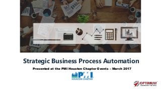 Strategic Business Process Automation
Presented at the PMI Houston Chapter Events – March 2017
 