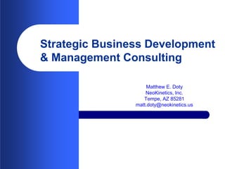 Strategic Business Development
& Management Consulting

                    Matthew E. Doty
                    NeoKinetics, Inc.
                   Tempe, AZ 85281
                matt.doty@neokinetics.us
 