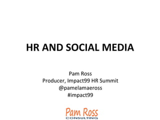 HR	
  AND	
  SOCIAL	
  MEDIA	
  
	
  
	
  
Pam	
  Ross	
  
Producer,	
  Impact99	
  HR	
  Summit	
  
@pamelamaeross	
  
#impact99	
  
 