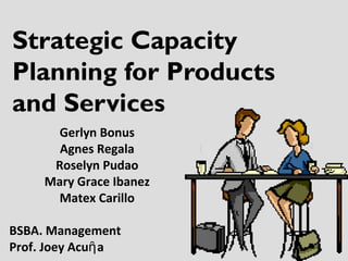 Strategic Capacity
Planning for Products
and Services
Gerlyn Bonus
Agnes Regala
Roselyn Pudao
Mary Grace Ibanez
Matex Carillo
BSBA. Management
Prof. Joey Acuῆa
 
