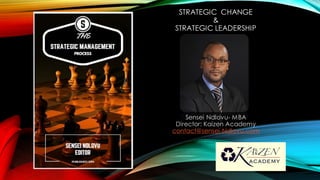 STRATEGIC CHANGE
&
STRATEGIC LEADERSHIP
Sensei Ndlovu- MBA
Director: Kaizen Academy
contact@sensei-Ndlovu.com
 