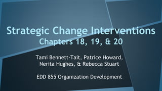 Strategic Change Interventions
Chapters 18, 19, & 20
Tami Bennett-Tait, Patrice Howard,
Nerita Hughes, & Rebecca Stuart
EDD 855 Organization Development
 