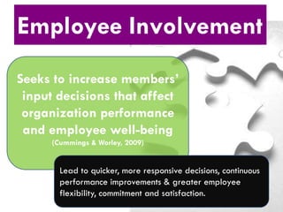 Employee Involvement
Seeks to increase members’
input decisions that affect
organization performance
and employee well-being
(Cummings & Worley, 2009)

Lead to quicker, more responsive decisions, continuous
performance improvements & greater employee
flexibility, commitment and satisfaction.

 