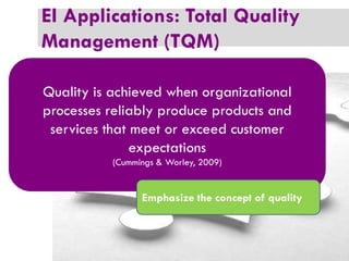 EI Applications: Total Quality
Management (TQM)
Quality is achieved when organizational
processes reliably produce products and
services that meet or exceed customer
expectations
(Cummings & Worley, 2009)

Emphasize the concept of quality

 
