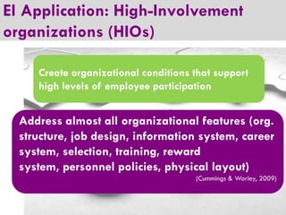 EI Application: High-Involvement
organizations (HIOs)
Create organizational conditions that support
high levels of employee participation

Address almost all organizational features (org.
structure, job design, information system, career
system, selection, training, reward
system, personnel policies, physical layout)
(Cummings & Worley, 2009)

 