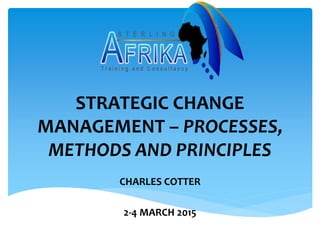 STRATEGIC CHANGE
MANAGEMENT – PROCESSES,
METHODS AND PRINCIPLES
CHARLES COTTER
2-4 MARCH 2015
 