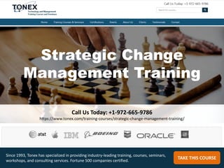 Strategic Change
Management Training
Call Us Today: +1-972-665-9786
https://www.tonex.com/training-courses/strategic-change-management-training/
TAKE THIS COURSE
Since 1993, Tonex has specialized in providing industry-leading training, courses, seminars,
workshops, and consulting services. Fortune 500 companies certified.
 