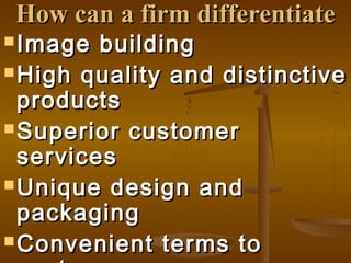 How can a firm differentiateHow can a firm differentiate
 Image buildingImage building
 High quality and distinctiveHigh quality and distinctive
productsproducts
 Superior customerSuperior customer
servicesservices
 Unique design andUnique design and
packagingpackaging
 Convenient terms toConvenient terms to
 