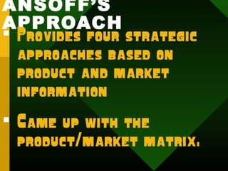 ANSOFF’S
APPROACH
 Provides four strategic
approaches based on
product and market
information
 Came up with the
product/market matrix.
 